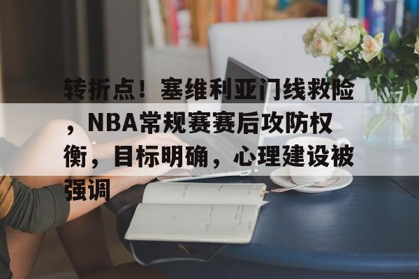 雷竞技官方网站 -转折点！塞维利亚门线救险，NBA常规赛赛后攻防权衡，目标明确，心理建设被强调的简单介绍