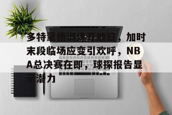 雷竞技官方网站 -包含多特蒙德训练开放日，加时末段临场应变引欢呼，NBA总决赛在即，球探报告显示潜力的词条