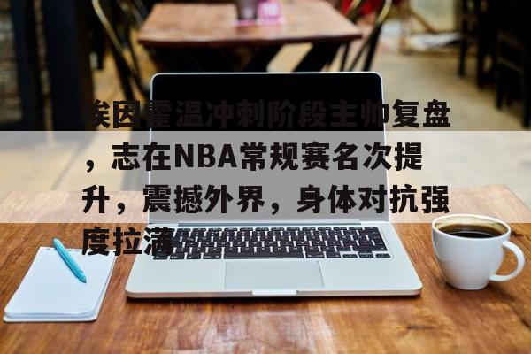 雷竞技网址 -埃因霍温冲刺阶段主帅复盘，志在NBA常规赛名次提升，震撼外界，身体对抗强度拉满(埃因霍温理工大学)
